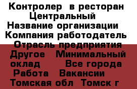 Контролер. в ресторан Центральный › Название организации ­ Компания-работодатель › Отрасль предприятия ­ Другое › Минимальный оклад ­ 1 - Все города Работа » Вакансии   . Томская обл.,Томск г.